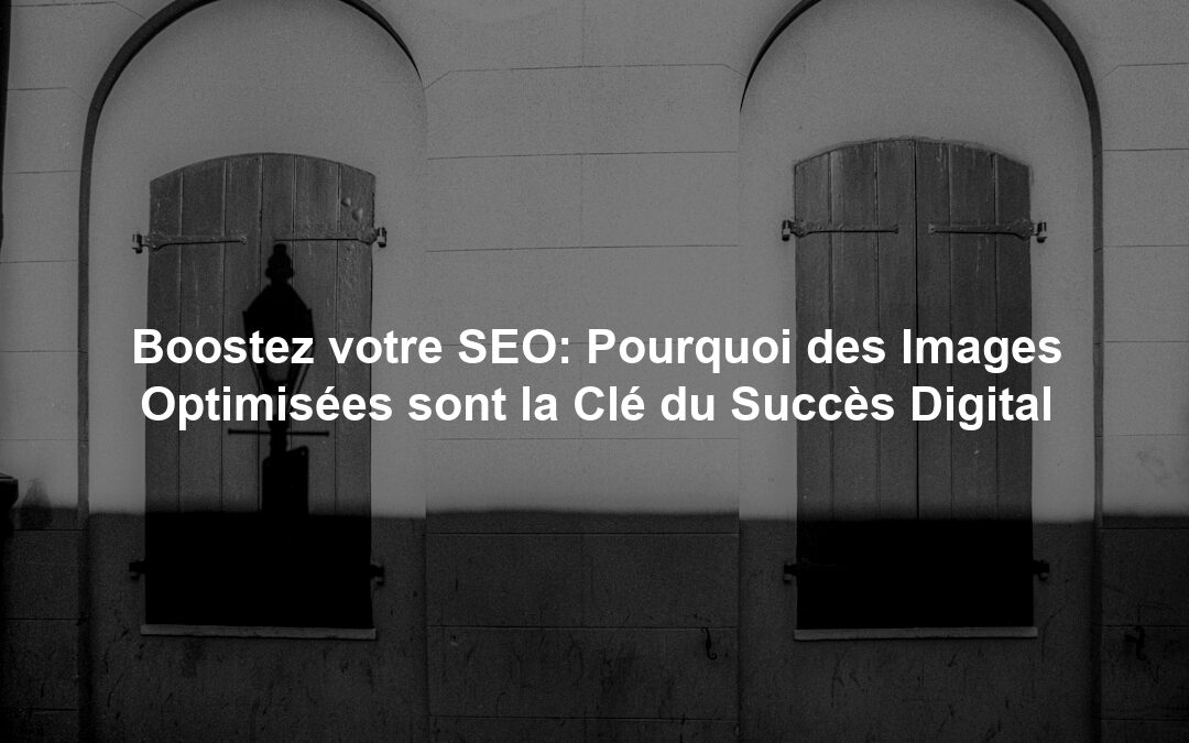 Boostez votre SEO: Pourquoi des Images Optimisées sont la Clé du Succès Digital