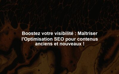 Boostez votre visibilité : Maîtriser l’Optimisation SEO pour contenus anciens et nouveaux !