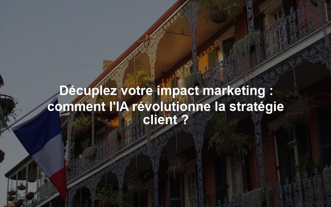 Décuplez votre impact marketing : comment l’IA révolutionne la stratégie client ?