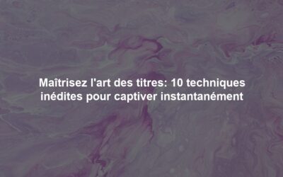 Maîtrisez l’art des titres: 10 techniques inédites pour captiver instantanément